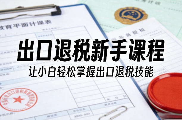 出口退税新手课程，让小白轻松掌握出口退税技能-蓝海云网创