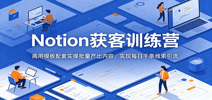 Notion获客训练营：商用模板配套实操批量产出内容，实现每日千条线索引流-蓝海云网创