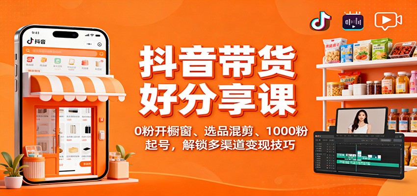 抖音带货好物分享课:0粉开橱窗、选品混剪、1000粉起号,解锁多渠道变现技巧-蓝海云网创