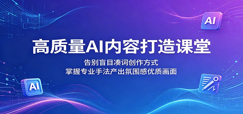 高质量AI内容打造课堂：告别盲目凑词创作方式，掌握专业手法产出氛围感优质画面-蓝海云网创