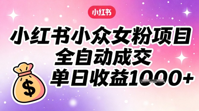 小红书小众女粉项目，全自动成交，单日收益多张-蓝海云网创