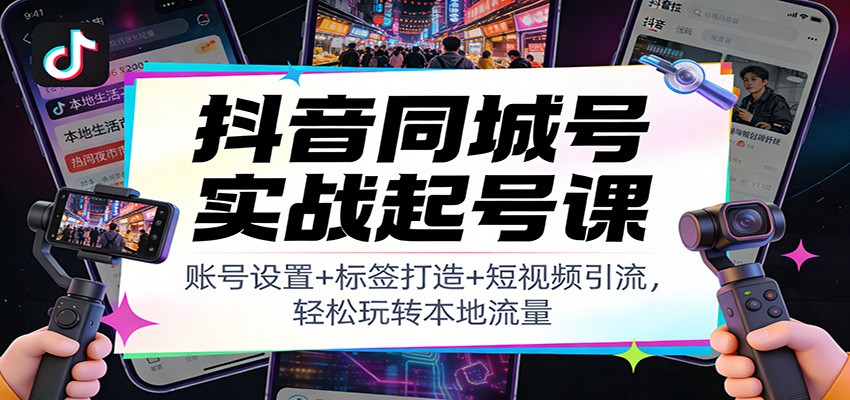 抖音同城号实战起号课：账号设置+标签打造+短视频引流，轻松玩转本地流量-蓝海云网创