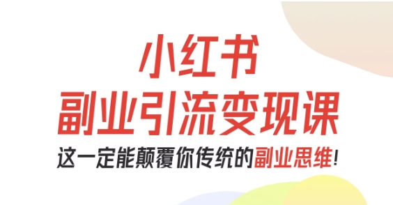 小红书副业引流变现课，从0-1跑通副业项目，这一定能颠覆你传统的副业思维-蓝海云网创