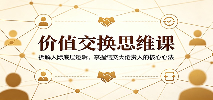 价值交换思维课：拆解人际底层逻辑，掌握结交大佬贵人的核心心法-蓝海云网创
