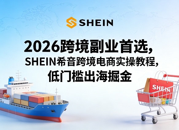 2026跨境副业首选，SHEIN希音跨境电商实操教程，低门槛出海掘金-蓝海云网创