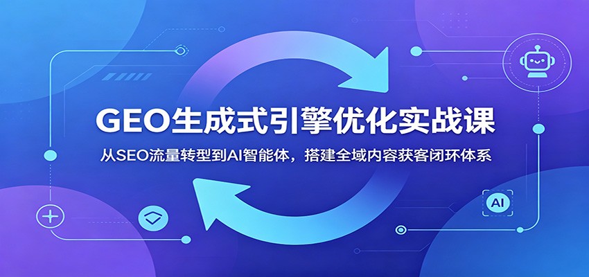 GEO生成式引擎优化实战课：从SEO流量转型到AI智能体，搭建全域内容获客闭环体系-蓝海云网创