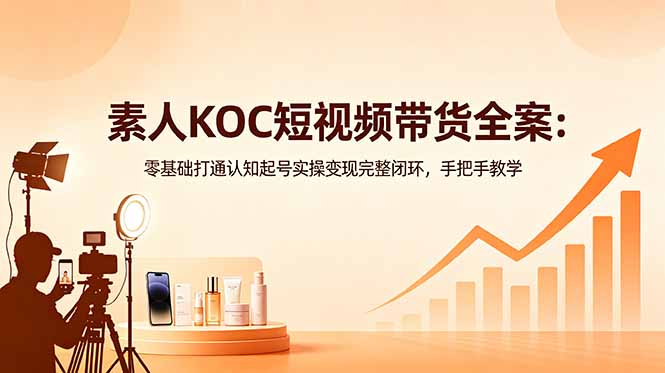 素人KOC短视频带货全案：零基础打通认知起号实操变现完整闭环，手把手教学-蓝海云网创