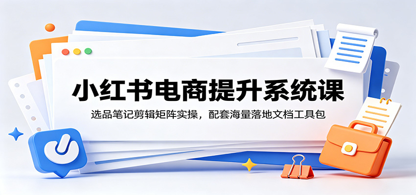 小红书电商提升系统课：选品笔记剪辑矩阵实操，配套海量落地文档工具包-蓝海云网创