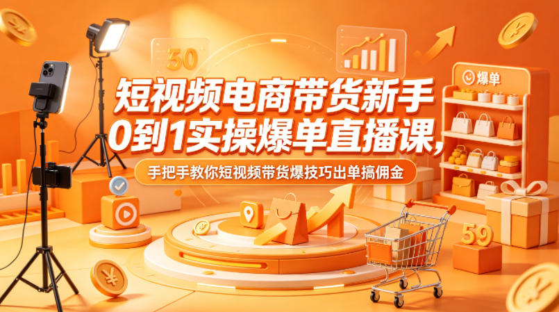 短视频电商带货新手0到1实操爆单直播课，手把手教你短视频带货爆技巧出单搞佣金-蓝海云网创