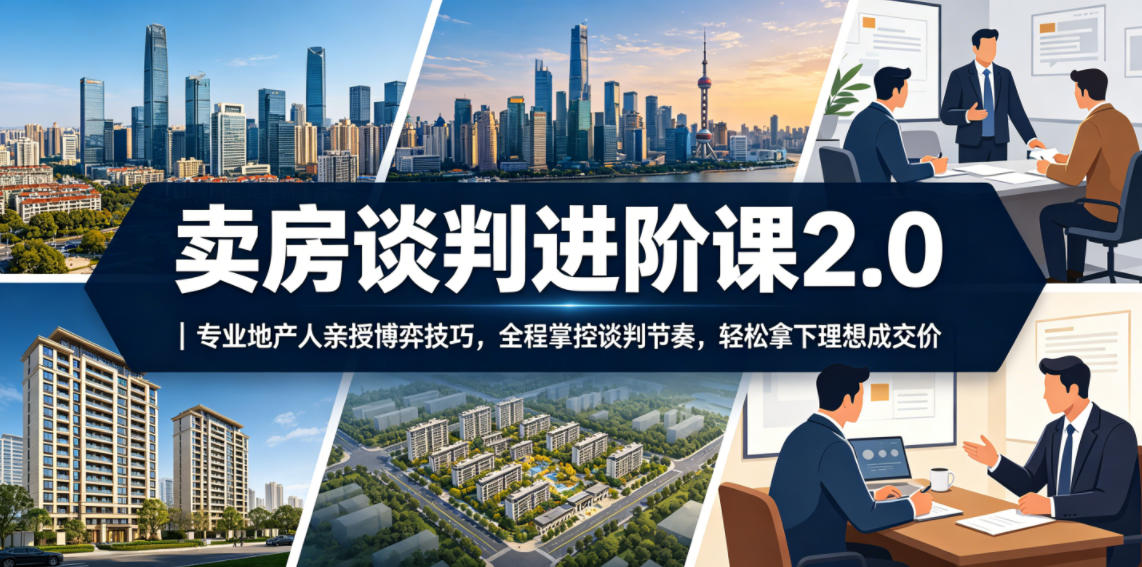卖房谈判进阶课2.0｜专业地产人亲授博弈技巧，全程掌控谈判节奏，轻松拿下理想成交价-蓝海云网创
