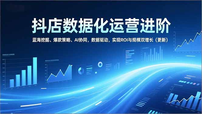 抖店数据化运营进阶，蓝海挖掘、爆款策略、AI协同，数据驱动，实现ROI与规模双增长(更新-蓝海云网创