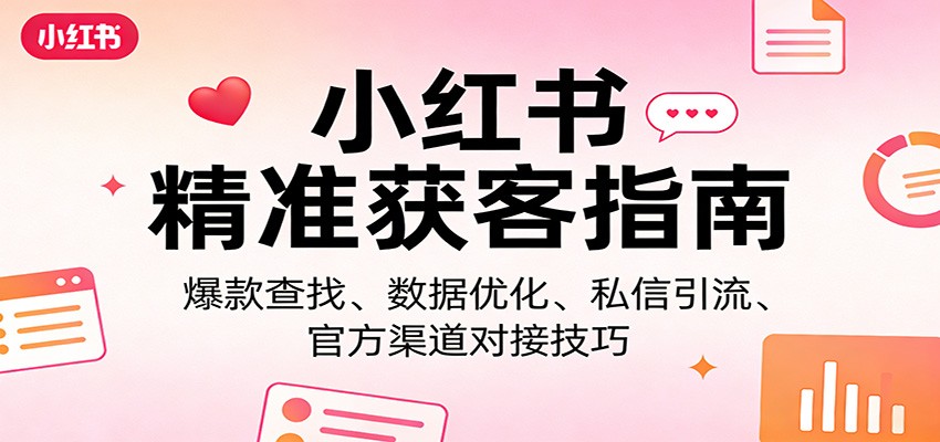 小红书精准获客指南：爆款查找、数据优化、私信引流、官方渠道对接技巧-蓝海云网创