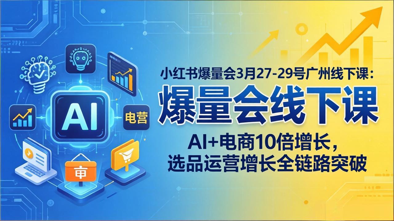 小红书爆量会3月27-29号广州线下课：AI+电商10倍增长，选品运营增长全链路突破-蓝海云网创