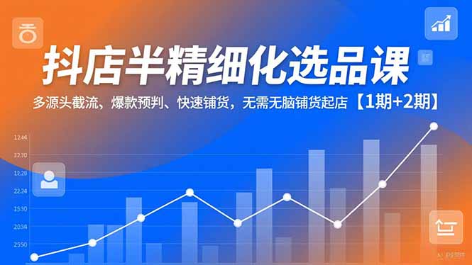 抖店半精细化选品课，多源头截流、爆款预判、快速铺货，无脑铺货起店【1期+2期】-蓝海云网创