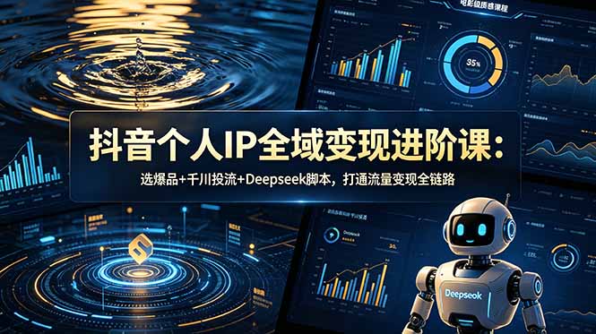 抖音个人IP全域变现进阶课-更新26年6月：选爆品+千川投流+Deepseek脚本，打通流量变现全链路-蓝海云网创