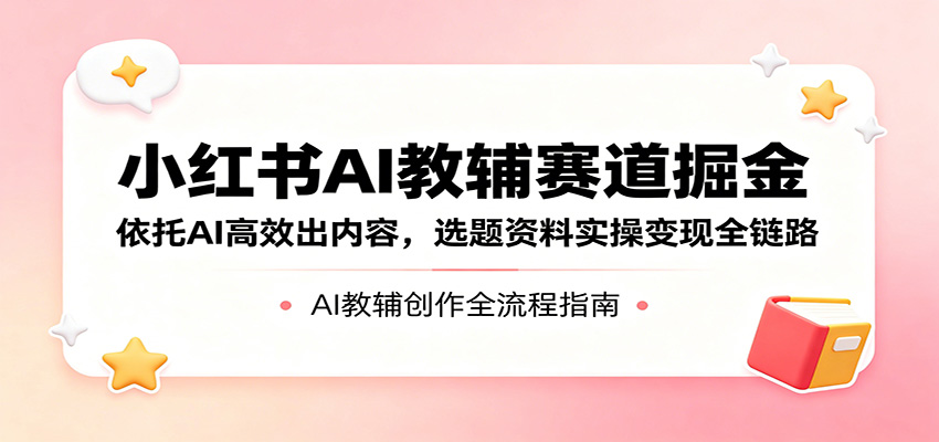 小红书AI教辅赛道掘金：依托AI高效出内容，选题资料实操变现全链路-蓝海云网创