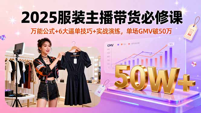 2025服装主播带货必修课,万能公式+6大逼单技巧+实战演练,单场GMV破50万-蓝海云网创