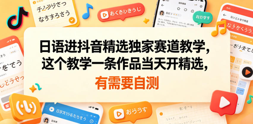 日语进抖音精选独家赛道教学，这个教学一条作品当天开精选，有需要自测-蓝海云网创