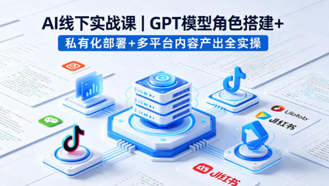 AI线下实战课，GPT模型角色搭建+私有化部署+多平台内容产出全实操-蓝海云网创