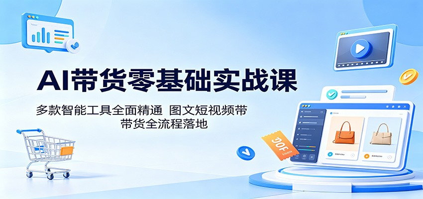 AI带货零基础实战课：多款智能工具全面精通，图文短视频带货全流程落地-蓝海云网创