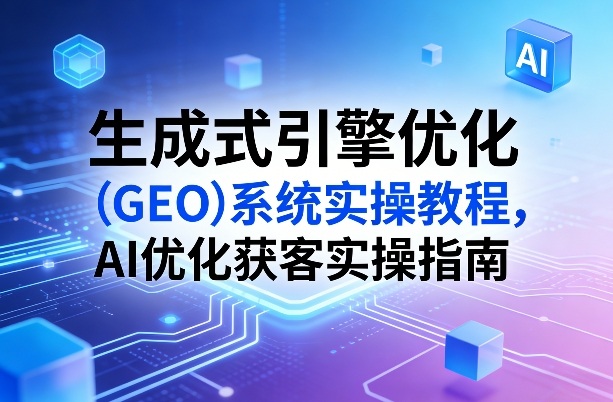 生成式引擎优化(GEO)系统实操教程，AI优化获客实操指南-蓝海云网创