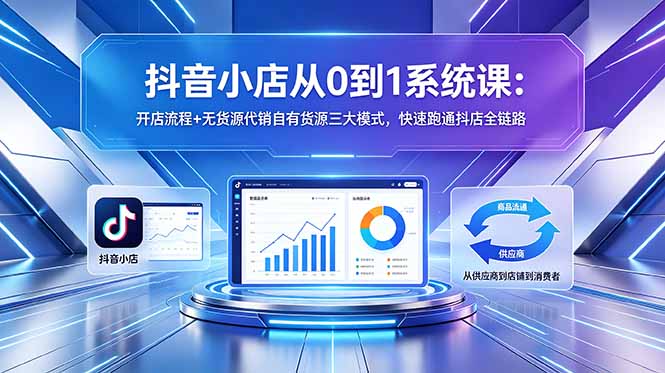 抖音小店从0到1系统课：开店流程+无货源代销自有货源三大模式，快速跑通抖店全链路-蓝海云网创
