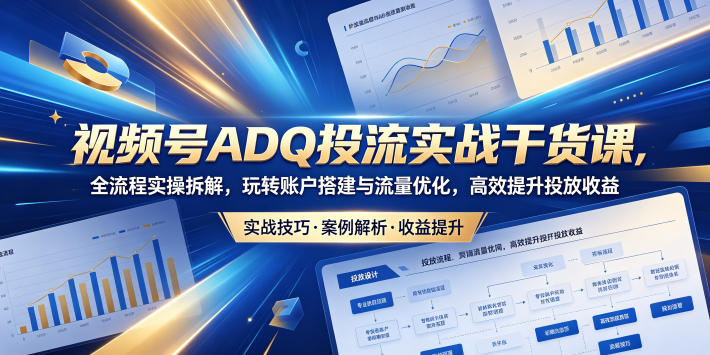 视频号ADQ投流实战干货课，全流程实操拆解，玩转账户搭建与流量优化，高效提升投放收益-蓝海云网创