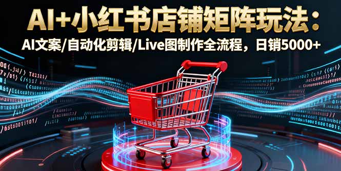 AI+小红书店铺矩阵玩法:AI文案/自动化剪辑/Live图制作全流程,日销5000+-蓝海云网创