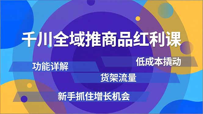 千川全域推商品红利课，功能详解、低成本撬动、货架流量，新手抓住增长机会-蓝海云网创