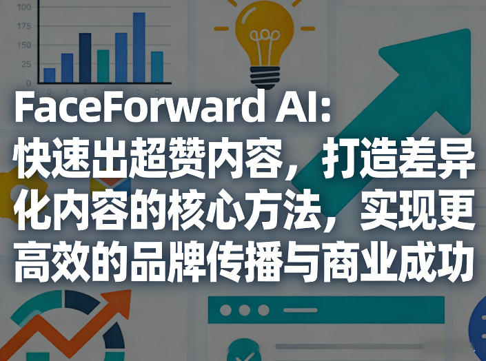 FaceForward AI：快速出超赞内容，打造差异化内容的核心方法，实现更高效的品牌传播与商业成功-蓝海云网创