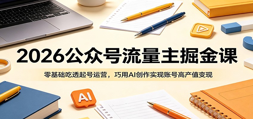 2026公众号流量主掘金课：零基础吃透起号运营，巧用AI创作实现账号高产值变现-蓝海云网创