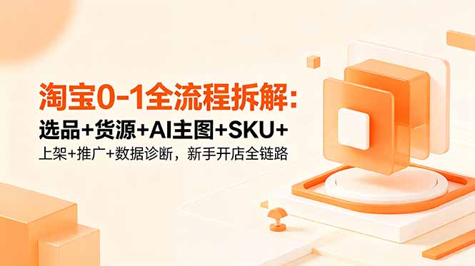 淘宝0-1全流程拆解：选品+货源+AI主图+SKU+上架+推广+数据诊断，新手开店全链路-蓝海云网创