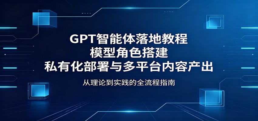 GPT智能体落地教程：模型角色搭建，私有化部署与多平台内容产出-蓝海云网创