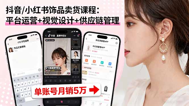 抖音/小红书饰品卖货课程:平台运营+视觉设计+供应链管理,单账号月销5万-蓝海云网创