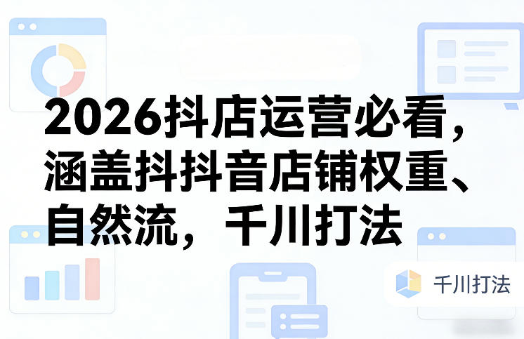 2026抖店运营必看，涵盖抖音店铺权重、自然流，千川打法-蓝海云网创