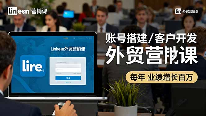 LinkedIn外贸营销课：账号搭建/客户开发/成交转化，年业绩增长百万+-蓝海云网创
