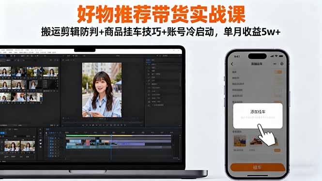好物推荐带货实战课：搬运剪辑防判+商品挂车技巧+账号冷启动，单月收益5w+-蓝海云网创