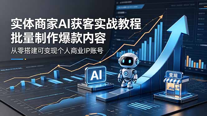 实体商家AI获客实战教程：批量制作爆款内容，从零搭建可变现个人商业IP账号-蓝海云网创
