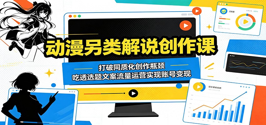 动漫另类解说创作课：打破同质化创作瓶颈，吃透选题文案流量运营实现账号变现-蓝海云网创