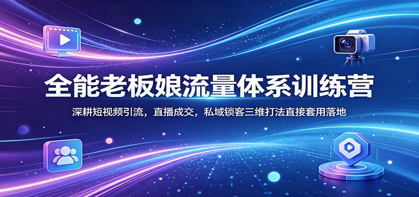 全能老板娘流量体系训练营：深耕短视频引流，直播成交，私域锁客三维打法直接套用落地-蓝海云网创