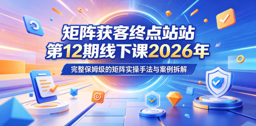 矩阵获客终点站第12期线下课2026年5月22-23号，完整保姆级的矩阵实操手法与案例拆解-蓝海云网创