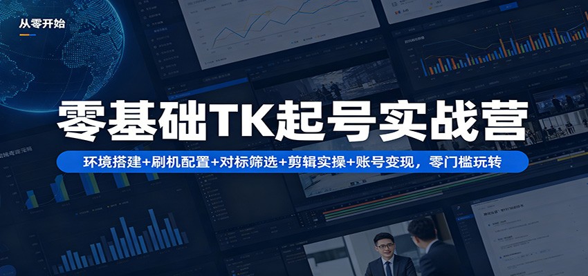 零基础TK起号实战营：环境搭建+ 刷机配置+对标筛选+剪辑实操+账号变现，零门槛玩转-蓝海云网创