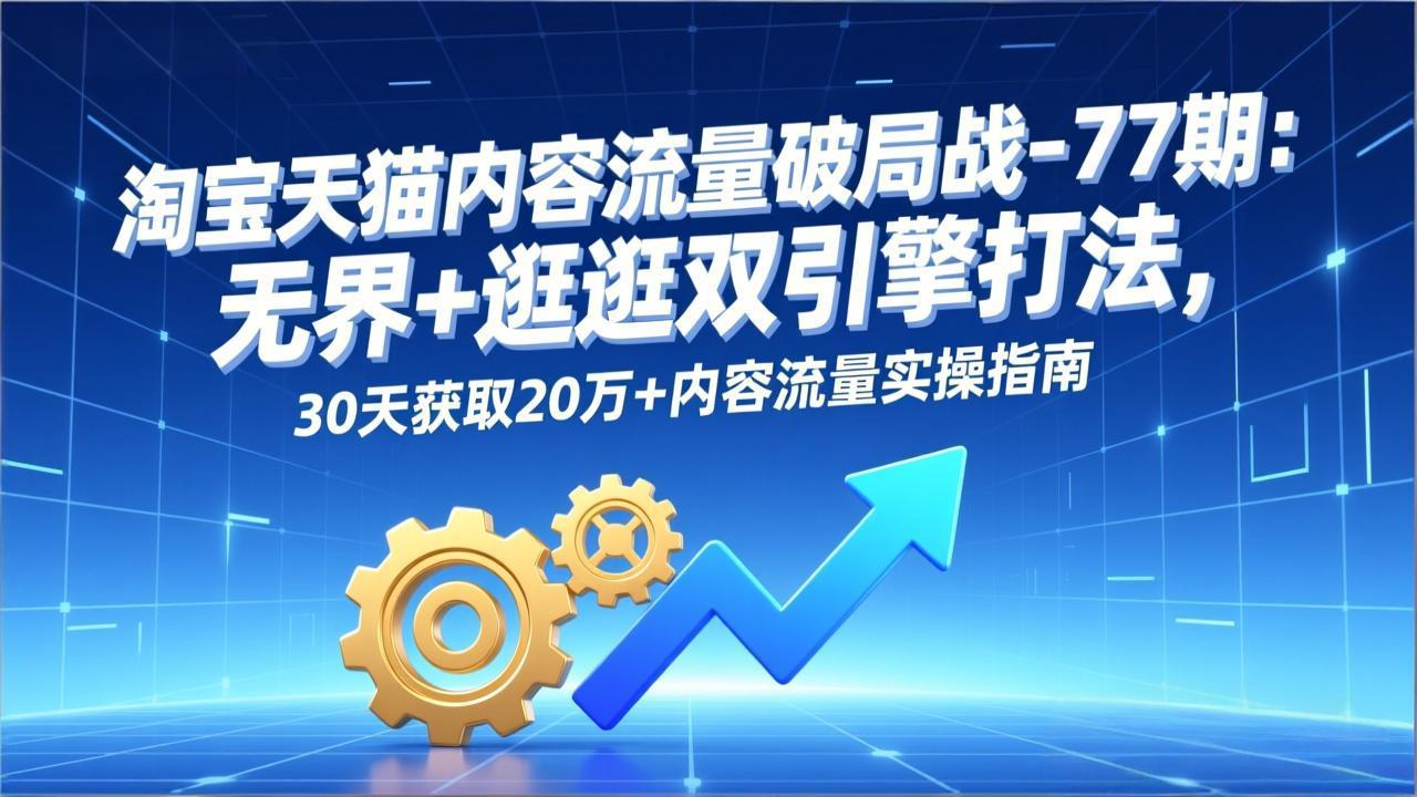 淘宝天猫内容流量破局战-77期：无界+逛逛双引擎打法，30天获取20万+内容流量实操指南-蓝海云网创