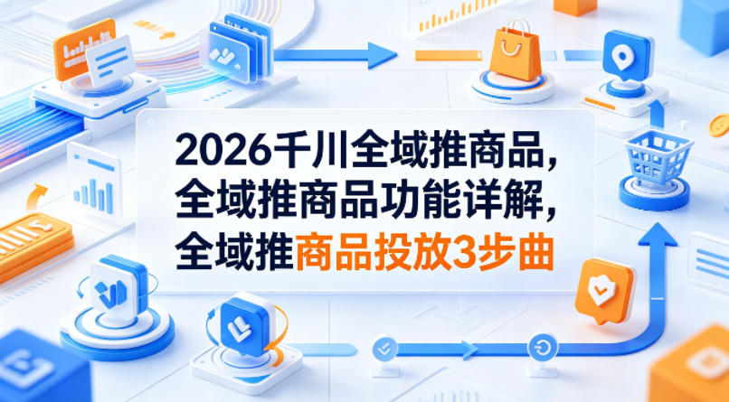 2026千川全域推商品，全域推商品功能详解，全域推商品投放3步曲-蓝海云网创