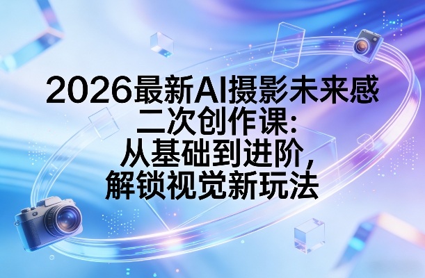 2026最新AI摄影未来感二次创作课：从基础到进阶，解锁视觉新玩法-蓝海云网创