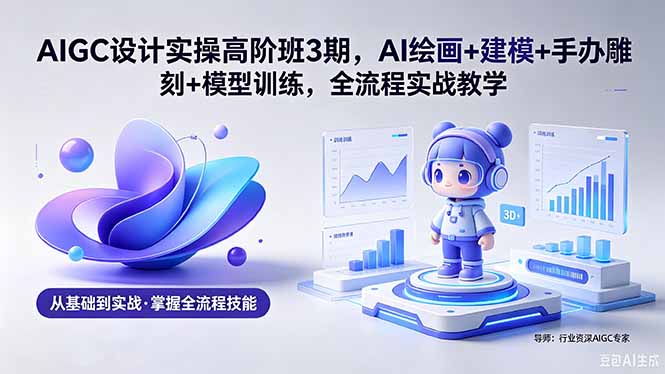 AIGC 设计实操高阶班3期，AI绘画+建模+手办雕刻+模型训练，全流程实战教学(附软件+素材-蓝海云网创