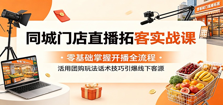 同城门店直播拓客实战课：零基础掌握开播全流程，活用团购玩法话术技巧引爆线下客源-蓝海云网创
