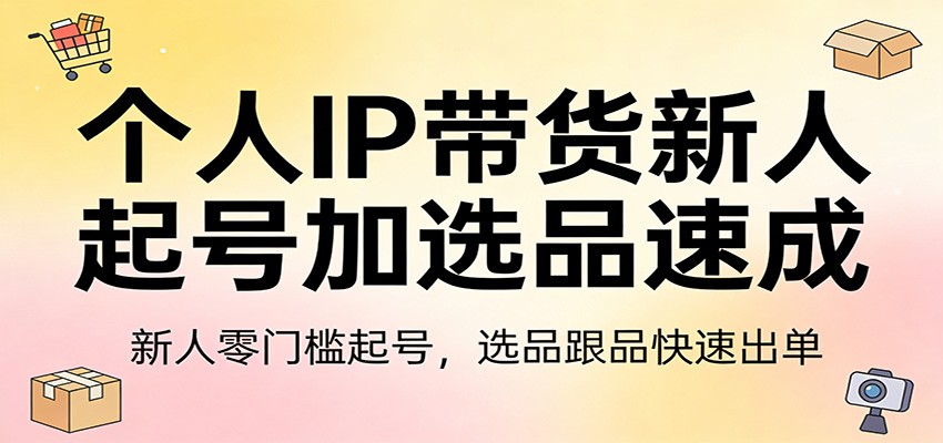 个人IP带货新人起号加选品速成：新人零门槛起号，选品跟品快速出单-蓝海云网创