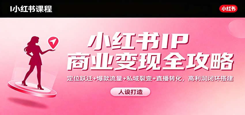小红书IP商业变现全攻略：定位跃迁+爆款流量+私域裂变+直播转化，高利润闭环搭建-蓝海云网创