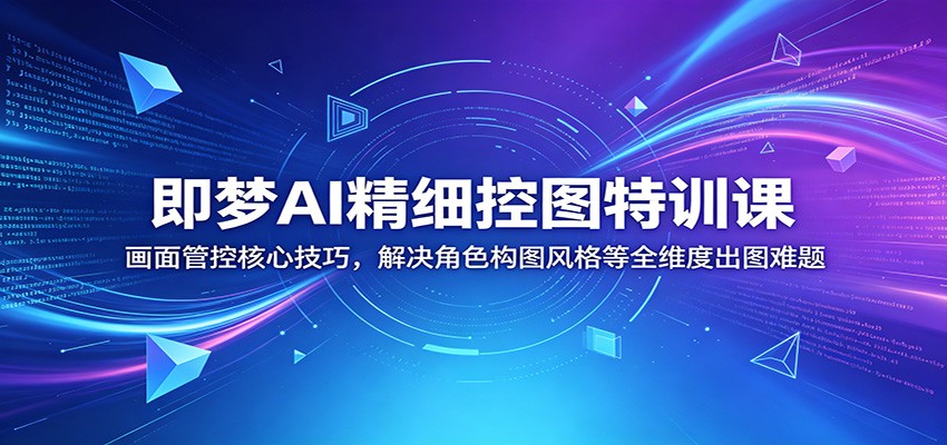 即梦AI精细控图特训课：画面管控核心技巧，解决角色构图风格等全维度出图难题-蓝海云网创